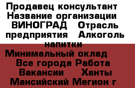 Продавец-консультант › Название организации ­ ВИНОГРАД › Отрасль предприятия ­ Алкоголь, напитки › Минимальный оклад ­ 1 - Все города Работа » Вакансии   . Ханты-Мансийский,Мегион г.